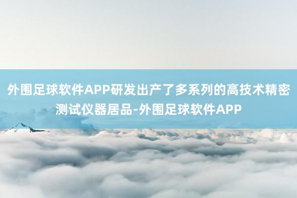 外围足球软件APP研发出产了多系列的高技术精密测试仪器居品-外围足球软件APP