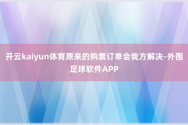 开云kaiyun体育原来的购票订单会我方解决-外围足球软件APP