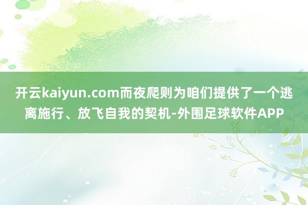 开云kaiyun.com而夜爬则为咱们提供了一个逃离施行、放飞自我的契机-外围足球软件APP