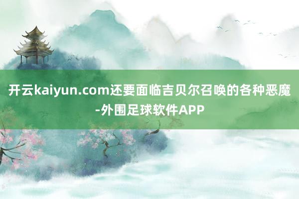 开云kaiyun.com还要面临吉贝尔召唤的各种恶魔-外围足球软件APP