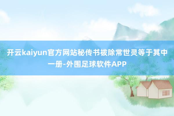 开云kaiyun官方网站秘传书祓除常世灵等于其中一册-外围足球软件APP