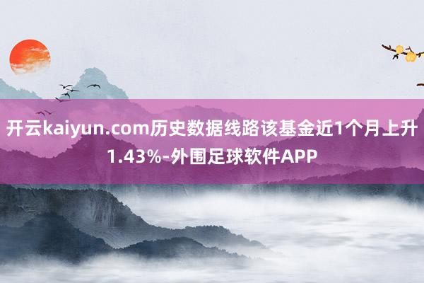 开云kaiyun.com历史数据线路该基金近1个月上升1.43%-外围足球软件APP