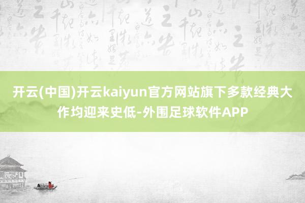 开云(中国)开云kaiyun官方网站旗下多款经典大作均迎来史低-外围足球软件APP
