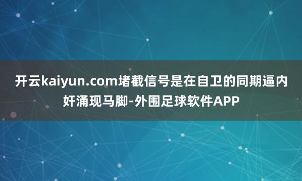 开云kaiyun.com堵截信号是在自卫的同期逼内奸涌现马脚-外围足球软件APP