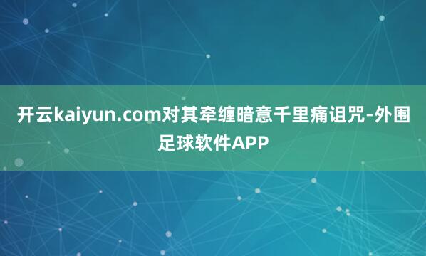 开云kaiyun.com对其牵缠暗意千里痛诅咒-外围足球软件APP