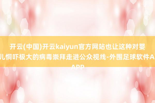 开云(中国)开云kaiyun官方网站也让这种对婴幼儿恫吓极大的病毒崇拜走进公众视线-外围足球软件APP
