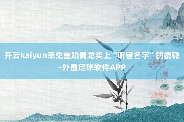 开云kaiyun幸免重蹈青龙奖上“听错名字”的覆辙-外围足球软件APP