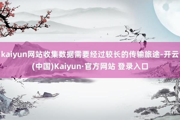 kaiyun网站收集数据需要经过较长的传输旅途-开云(中国)Kaiyun·官方网站 登录入口