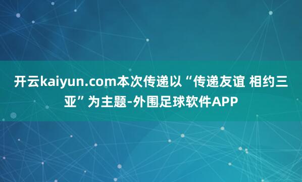 开云kaiyun.com本次传递以“传递友谊 相约三亚”为主题-外围足球软件APP