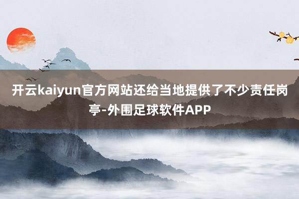 开云kaiyun官方网站还给当地提供了不少责任岗亭-外围足球软件APP