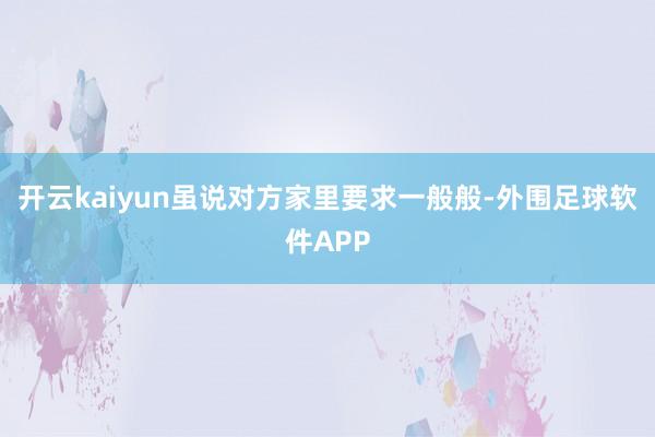 开云kaiyun虽说对方家里要求一般般-外围足球软件APP