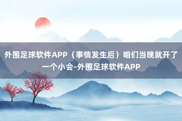 外围足球软件APP(事情发生后)咱们当晚就开了一个小会-外围足球软件APP