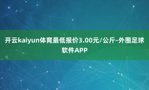 开云kaiyun体育最低报价3.00元/公斤-外围足球软件APP