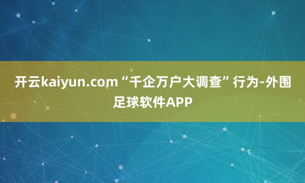 开云kaiyun.com　　“千企万户大调查”行为-外围足球软件APP