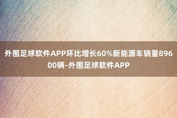 外围足球软件APP环比增长60%新能源车销量89600辆-外围足球软件APP