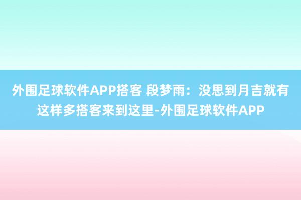 外围足球软件APP搭客 段梦雨：没思到月吉就有这样多搭客来到这里-外围足球软件APP