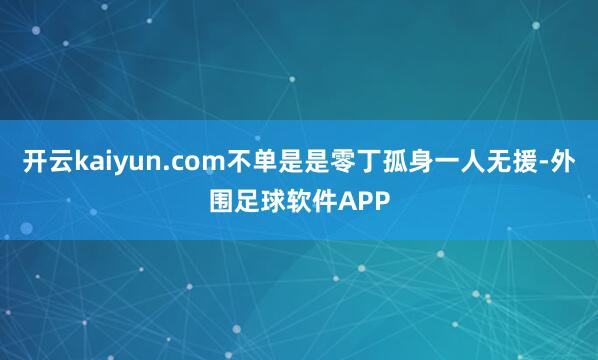 开云kaiyun.com不单是是零丁孤身一人无援-外围足球软件APP