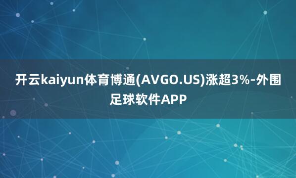 开云kaiyun体育博通(AVGO.US)涨超3%-外围足球软件APP