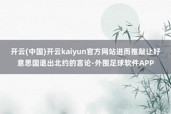开云(中国)开云kaiyun官方网站进而推敲让好意思国退出北约的言论-外围足球软件APP
