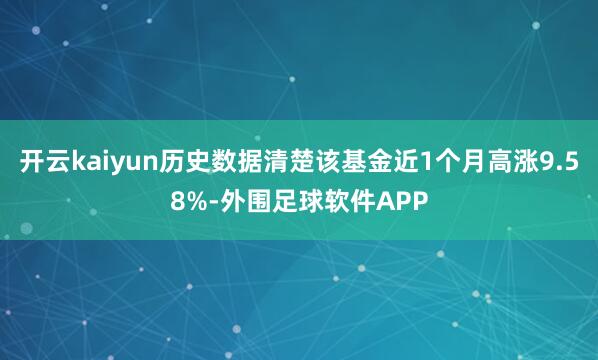开云kaiyun历史数据清楚该基金近1个月高涨9.58%-外围足球软件APP
