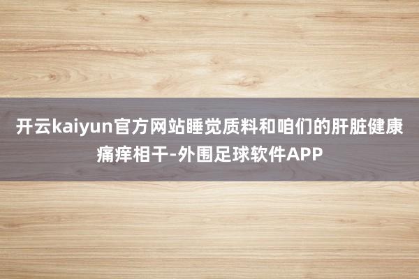 开云kaiyun官方网站睡觉质料和咱们的肝脏健康痛痒相干-外围足球软件APP