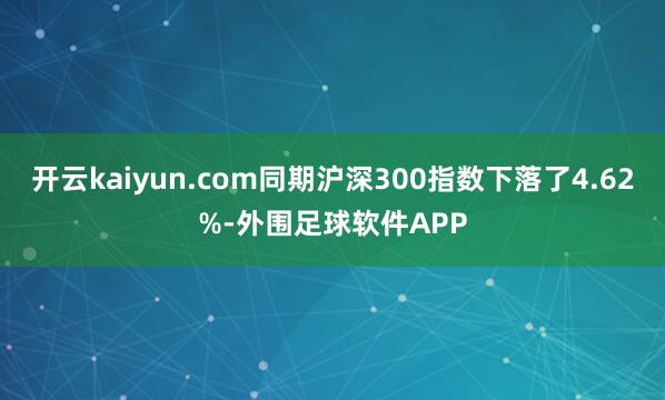 开云kaiyun.com同期沪深300指数下落了4.62%-外围足球软件APP