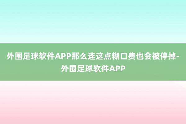 外围足球软件APP那么连这点糊口费也会被停掉-外围足球软件APP