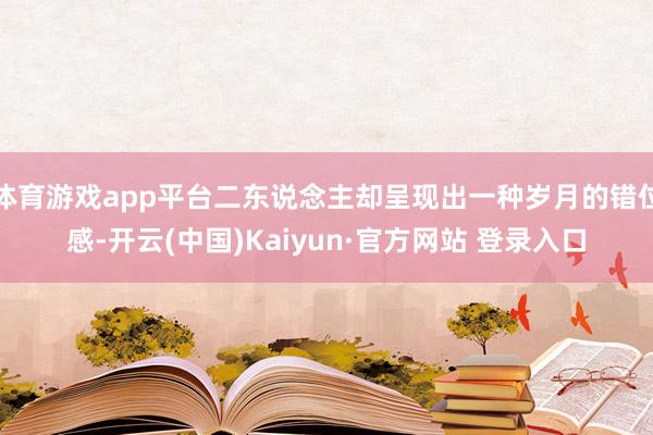 体育游戏app平台二东说念主却呈现出一种岁月的错位感-开云(中国)Kaiyun·官方网站 登录入口