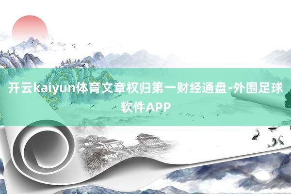 开云kaiyun体育文章权归第一财经通盘-外围足球软件APP