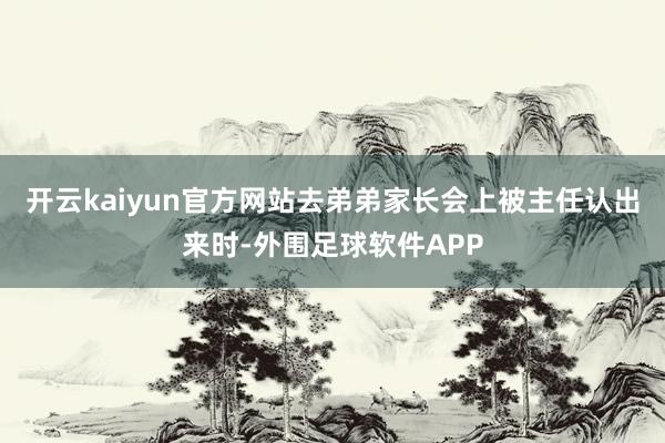 开云kaiyun官方网站去弟弟家长会上被主任认出来时-外围足球软件APP
