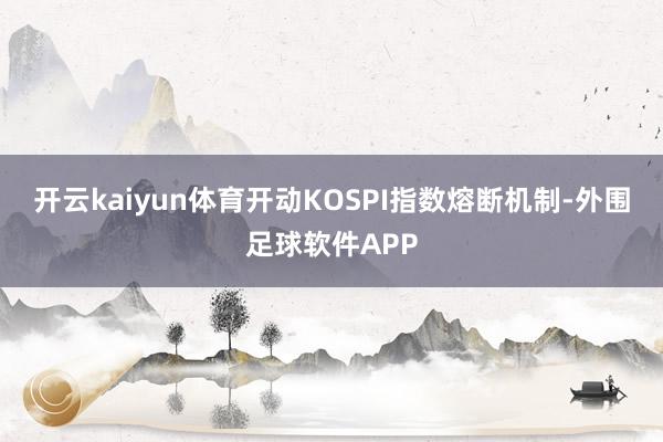 开云kaiyun体育开动KOSPI指数熔断机制-外围足球软件APP