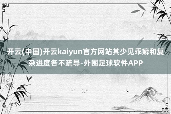 开云(中国)开云kaiyun官方网站其少见乖癖和复杂进度各不疏导-外围足球软件APP