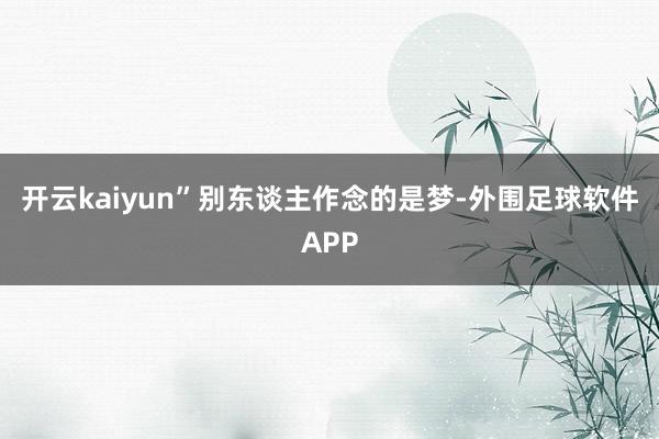 开云kaiyun”别东谈主作念的是梦-外围足球软件APP
