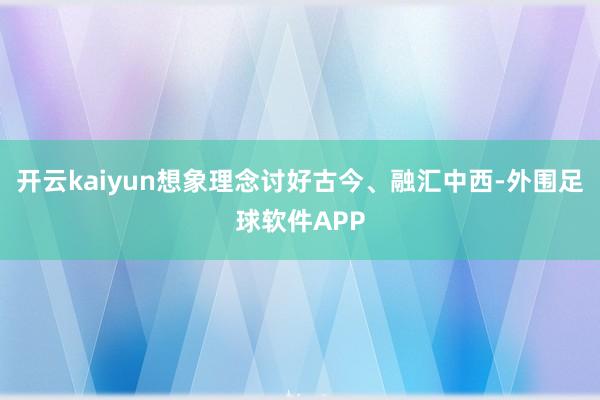 开云kaiyun想象理念讨好古今、融汇中西-外围足球软件APP