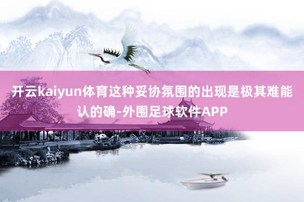 开云kaiyun体育这种妥协氛围的出现是极其难能认的确-外围足球软件APP
