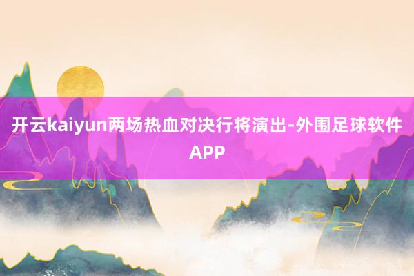 开云kaiyun两场热血对决行将演出-外围足球软件APP