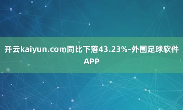开云kaiyun.com同比下落43.23%-外围足球软件APP