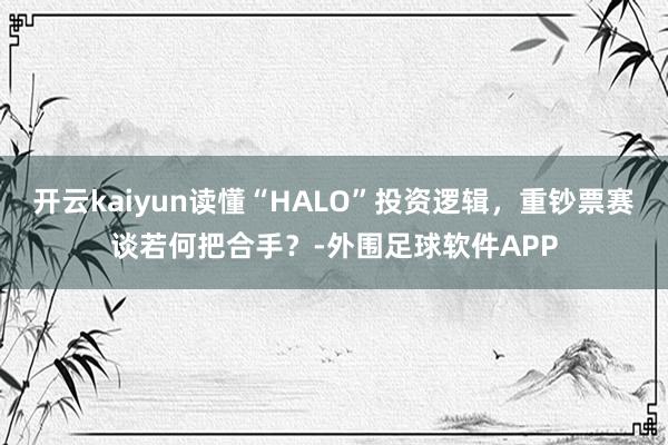 开云kaiyun读懂“HALO”投资逻辑，重钞票赛谈若何把合手？-外围足球软件APP