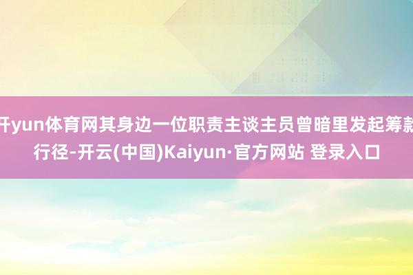 开yun体育网其身边一位职责主谈主员曾暗里发起筹款行径-开云(中国)Kaiyun·官方网站 登录入口