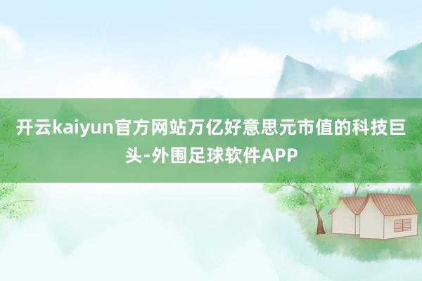 开云kaiyun官方网站万亿好意思元市值的科技巨头-外围足球软件APP