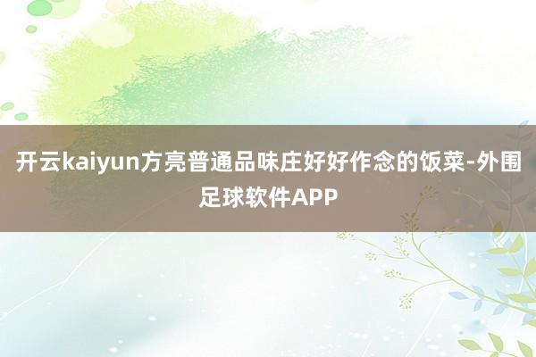 开云kaiyun方亮普通品味庄好好作念的饭菜-外围足球软件APP