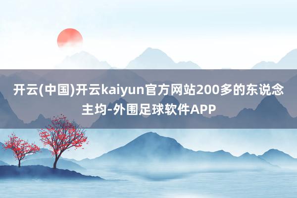 开云(中国)开云kaiyun官方网站200多的东说念主均-外围足球软件APP