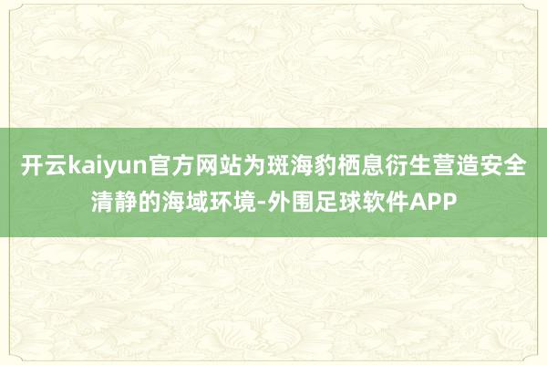 开云kaiyun官方网站为斑海豹栖息衍生营造安全清静的海域环境-外围足球软件APP