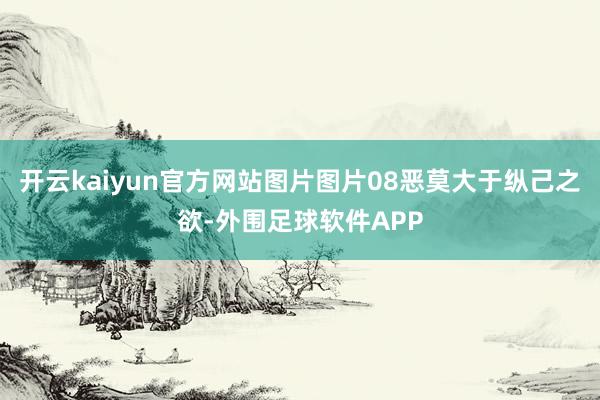 开云kaiyun官方网站图片图片08恶莫大于纵己之欲-外围足球软件APP