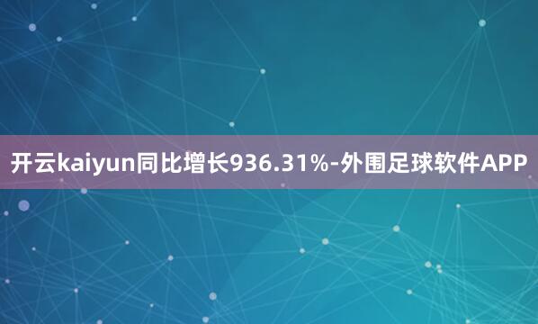 开云kaiyun同比增长936.31%-外围足球软件APP