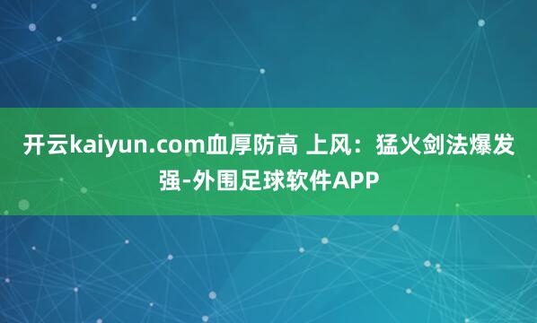 开云kaiyun.com血厚防高 上风：猛火剑法爆发强-外围足球软件APP