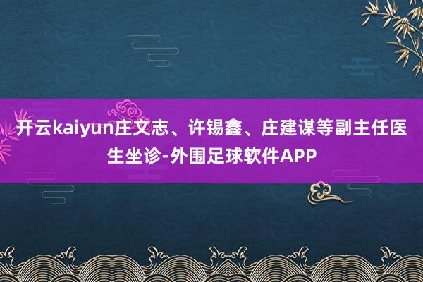 开云kaiyun庄文志、许锡鑫、庄建谋等副主任医生坐诊-外围足球软件APP