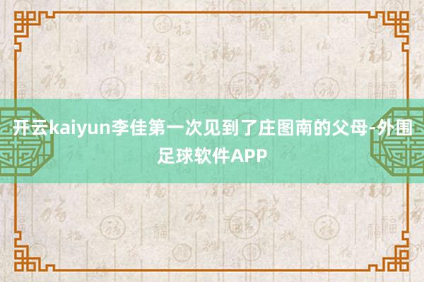 开云kaiyun李佳第一次见到了庄图南的父母-外围足球软件APP