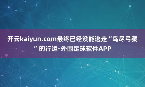 开云kaiyun.com最终已经没能逃走“鸟尽弓藏”的行运-外围足球软件APP