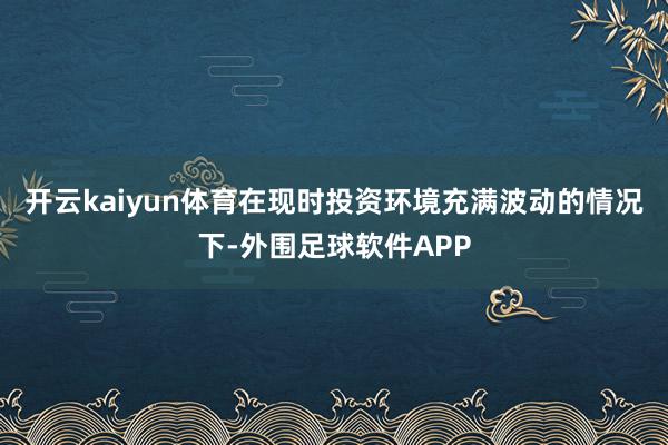 开云kaiyun体育在现时投资环境充满波动的情况下-外围足球软件APP